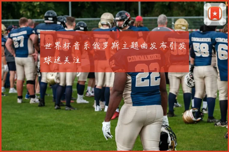 世界杯音乐俄罗斯主题曲发布引发球迷关注