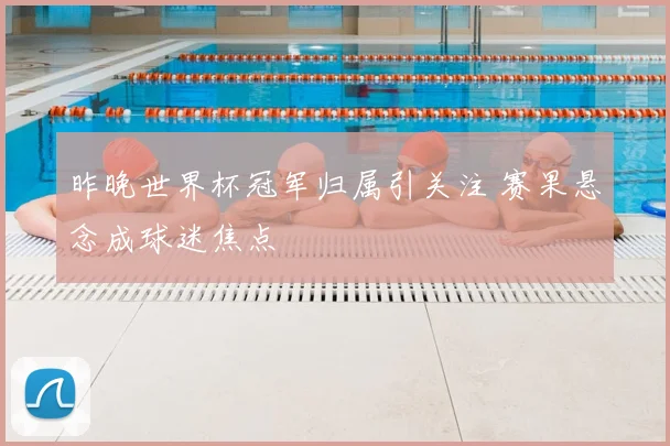 昨晚世界杯冠军归属引关注 赛果悬念成球迷焦点