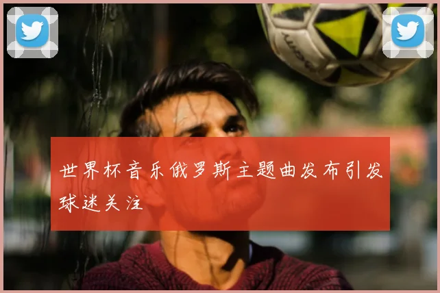 世界杯音乐俄罗斯主题曲发布引发球迷关注