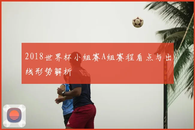 2018世界杯小组赛A组赛程看点与出线形势解析