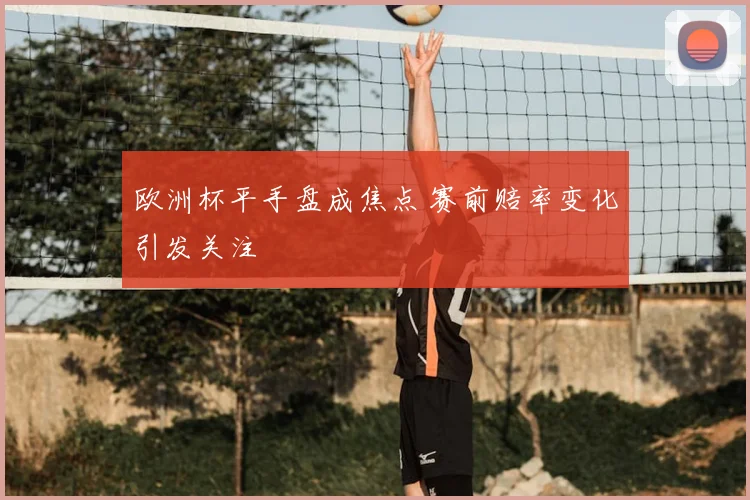 欧洲杯平手盘成焦点 赛前赔率变化引发关注