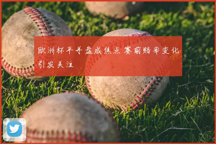 欧洲杯平手盘成焦点 赛前赔率变化引发关注