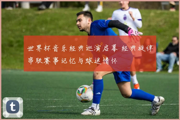 世界杯音乐经典巡演启幕 经典旋律串联赛事记忆与球迷情怀