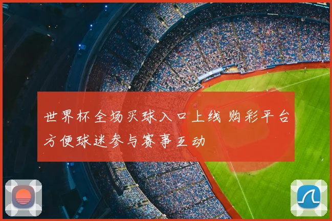 世界杯全场买球入口上线 购彩平台方便球迷参与赛事互动