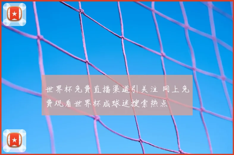 世界杯免费直播渠道引关注 网上免费观看世界杯成球迷搜索热点