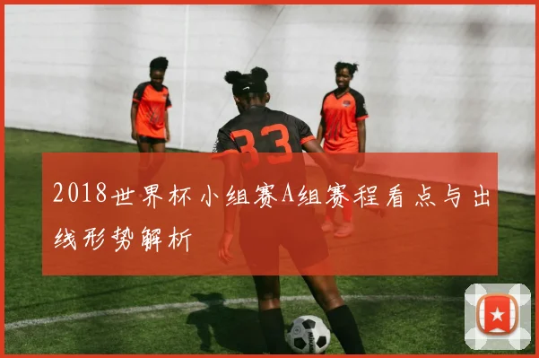 2018世界杯小组赛A组赛程看点与出线形势解析