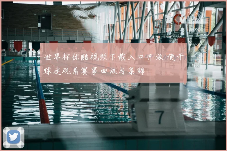 世界杯优酷视频下载入口开放 便于球迷观看赛事回放与集锦