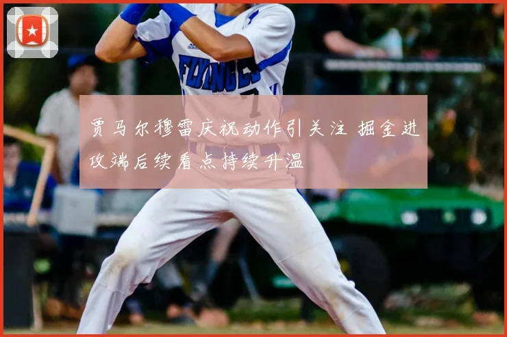 贾马尔穆雷庆祝动作引关注 掘金进攻端后续看点持续升温