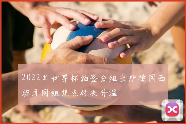 2022年世界杯抽签分组出炉德国西班牙同组焦点对决升温