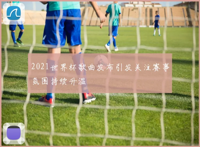 2021世界杯歌曲发布引发关注赛事氛围持续升温