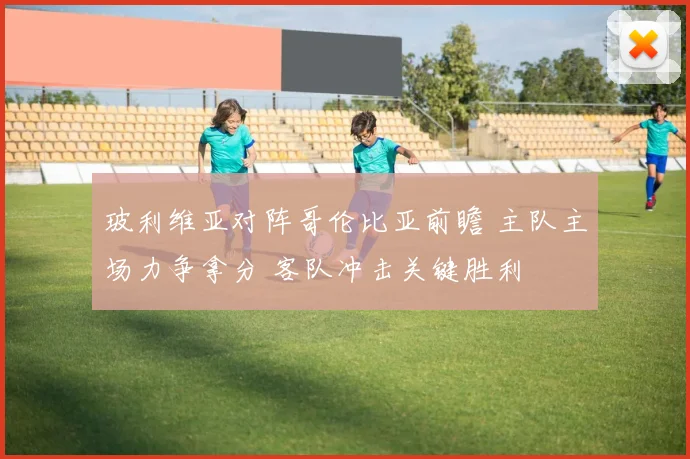 玻利维亚对阵哥伦比亚前瞻 主队主场力争拿分 客队冲击关键胜利