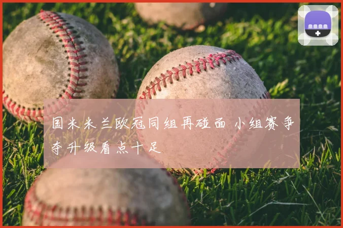 国米米兰欧冠同组再碰面 小组赛争夺升级看点十足