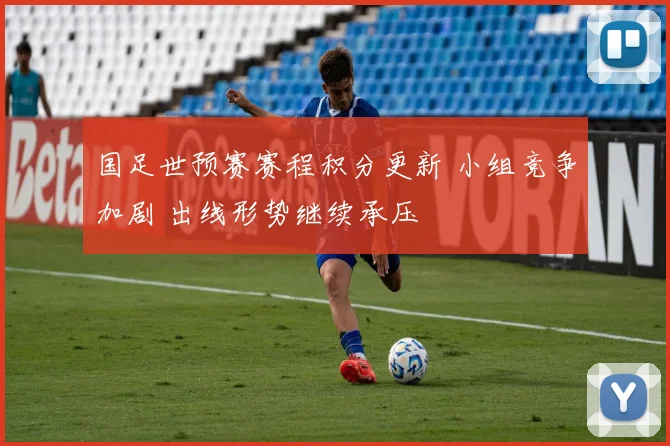 国足世预赛赛程积分更新 小组竞争加剧 出线形势继续承压