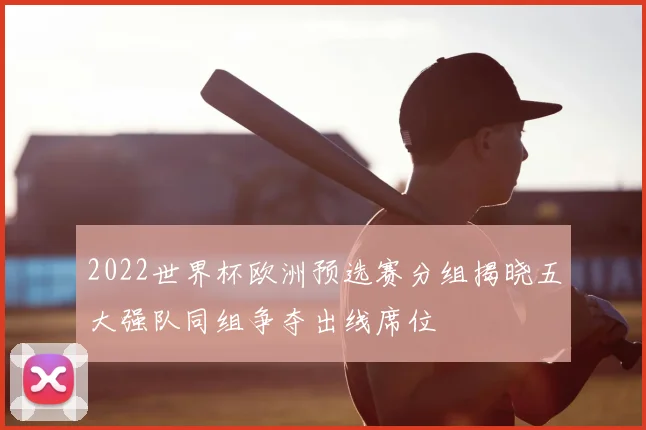 2022世界杯欧洲预选赛分组揭晓五大强队同组争夺出线席位