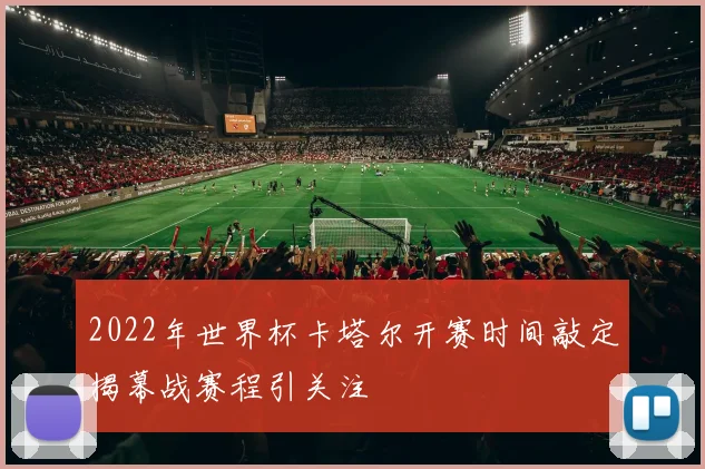 2022年世界杯卡塔尔开赛时间敲定揭幕战赛程引关注