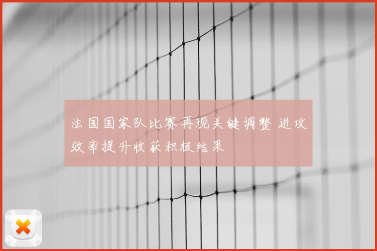 法国国家队比赛再现关键调整 进攻效率提升收获积极结果