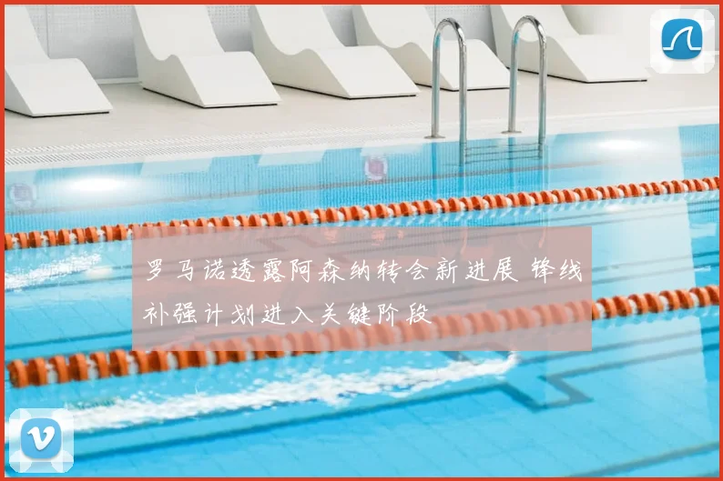 罗马诺透露阿森纳转会新进展 锋线补强计划进入关键阶段