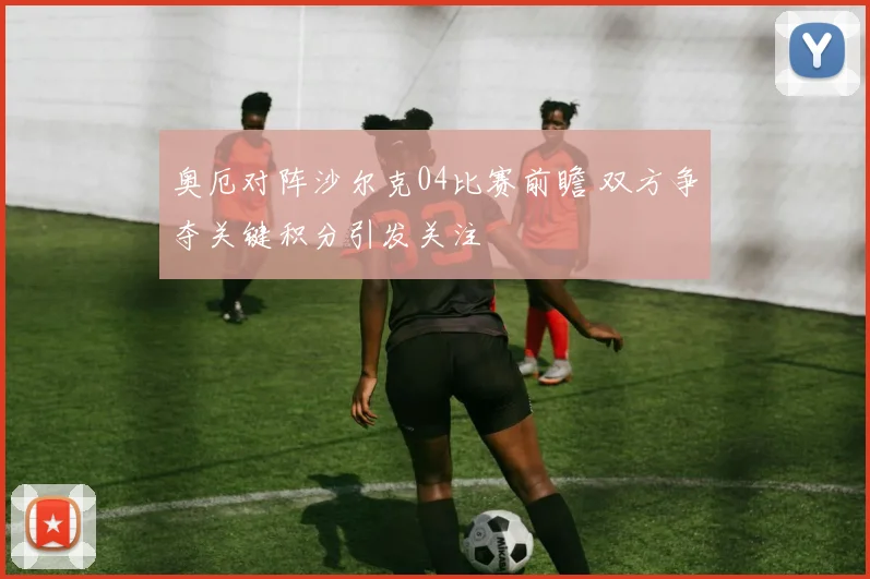 奥厄对阵沙尔克04比赛前瞻 双方争夺关键积分引发关注