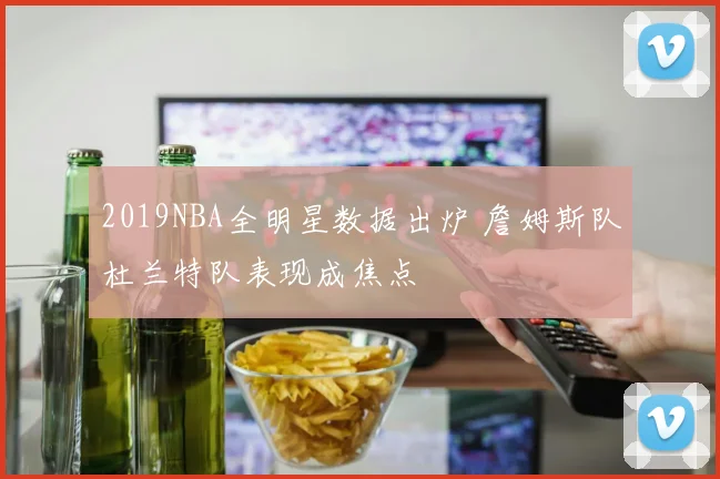 2019NBA全明星数据出炉 詹姆斯队杜兰特队表现成焦点
