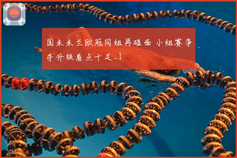 国米米兰欧冠同组再碰面 小组赛争夺升级看点十足_1