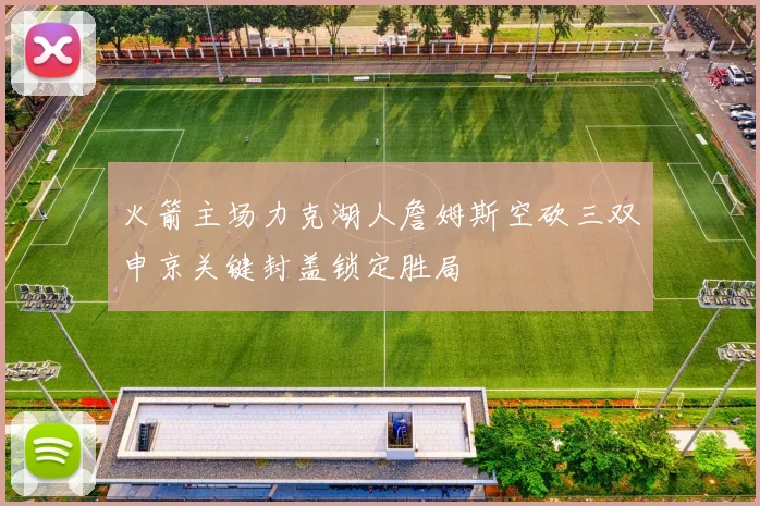 火箭主场力克湖人詹姆斯空砍三双申京关键封盖锁定胜局