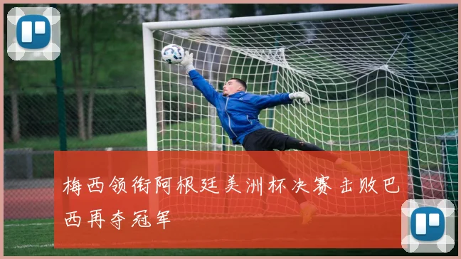梅西领衔阿根廷美洲杯决赛击败巴西再夺冠军