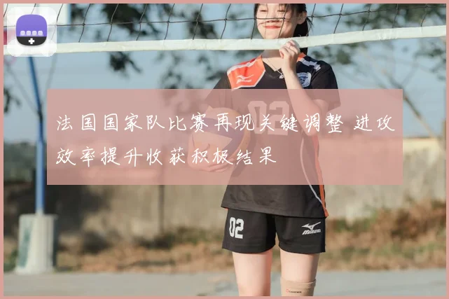 法国国家队比赛再现关键调整 进攻效率提升收获积极结果