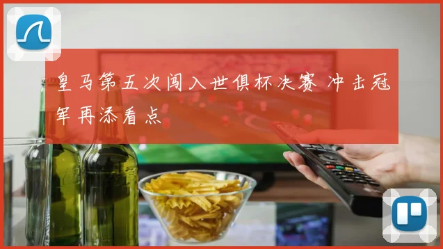 皇马第五次闯入世俱杯决赛 冲击冠军再添看点