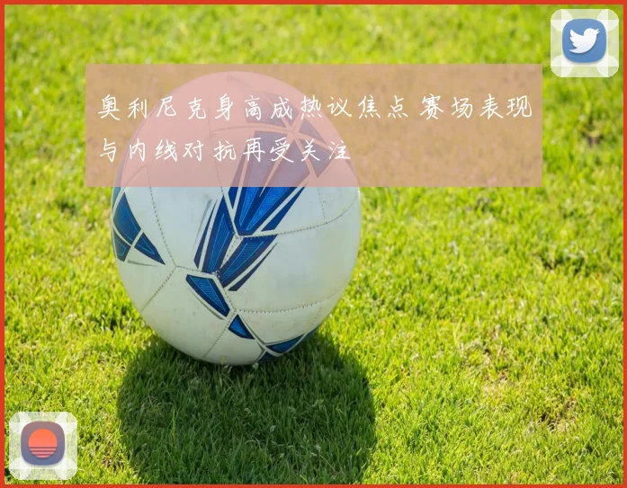 奥利尼克身高成热议焦点 赛场表现与内线对抗再受关注