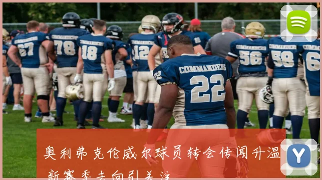 奥利弗克伦威尔球员转会传闻升温 新赛季去向引关注