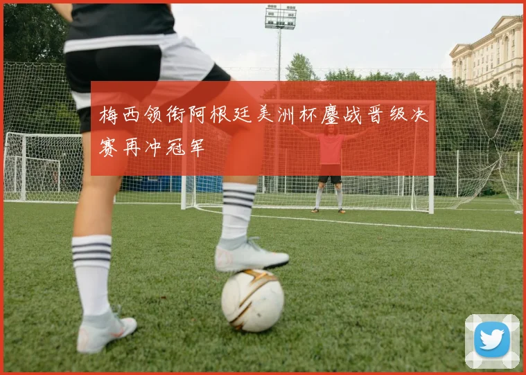 梅西领衔阿根廷美洲杯鏖战晋级决赛再冲冠军