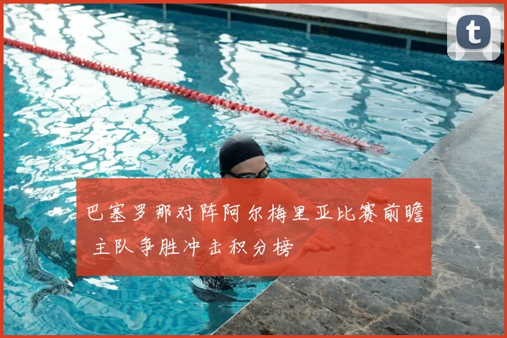 巴塞罗那对阵阿尔梅里亚比赛前瞻 主队争胜冲击积分榜