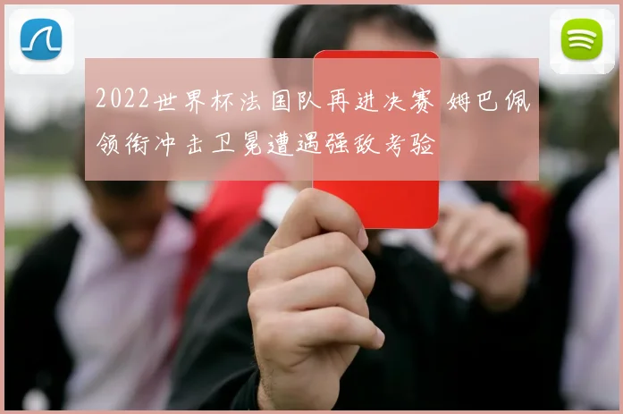 2022世界杯法国队再进决赛 姆巴佩领衔冲击卫冕遭遇强敌考验