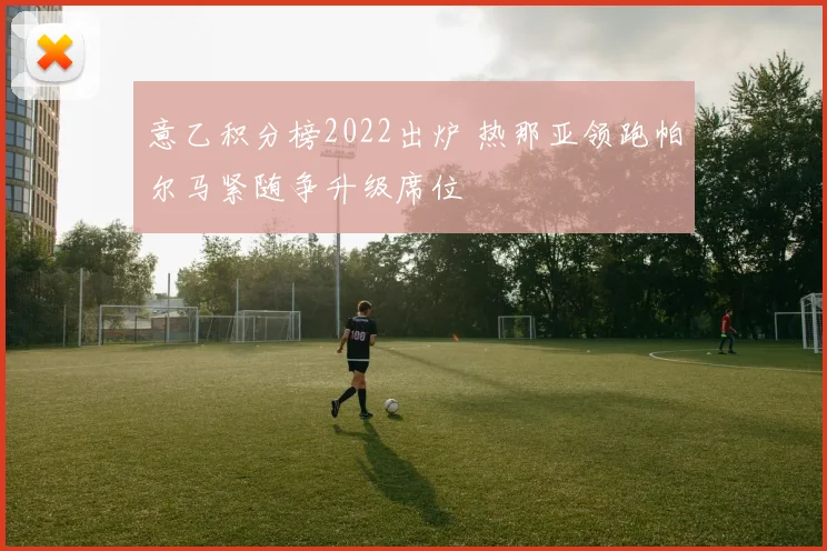 意乙积分榜2022出炉 热那亚领跑帕尔马紧随争升级席位
