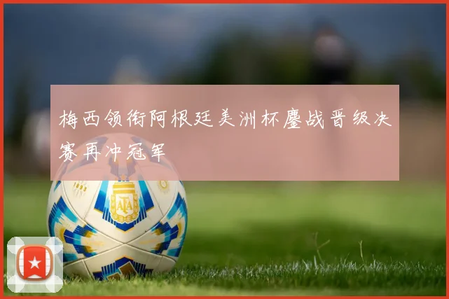 梅西领衔阿根廷美洲杯鏖战晋级决赛再冲冠军
