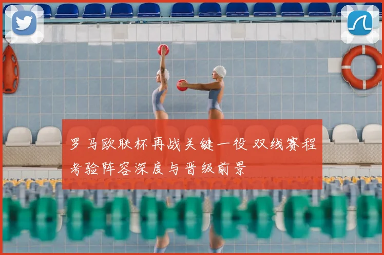 罗马欧联杯再战关键一役 双线赛程考验阵容深度与晋级前景