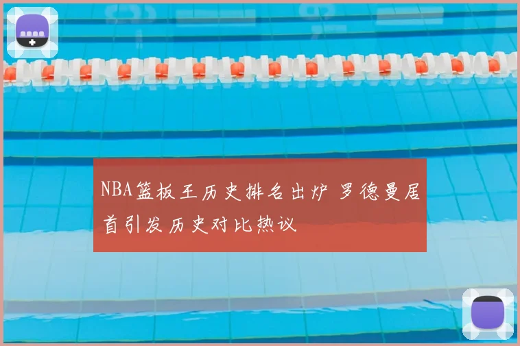 NBA篮板王历史排名出炉 罗德曼居首引发历史对比热议