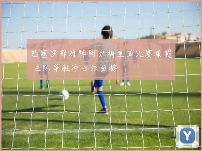 巴塞罗那对阵阿尔梅里亚比赛前瞻 主队争胜冲击积分榜