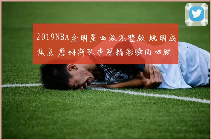 2019NBA全明星回放完整版 姚明成焦点 詹姆斯队夺冠精彩瞬间回顾
