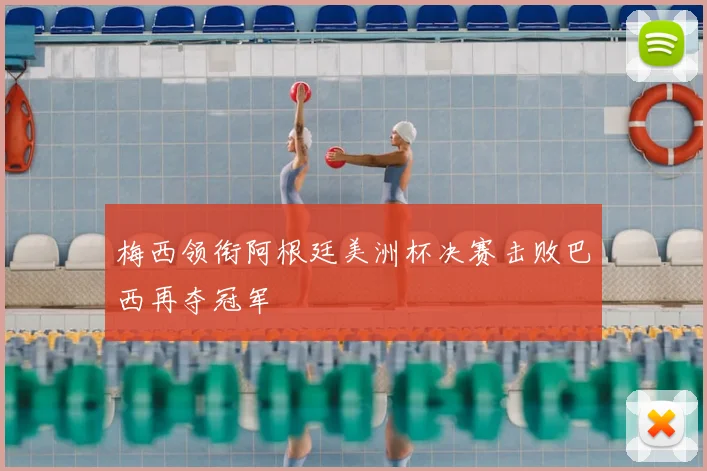 梅西领衔阿根廷美洲杯决赛击败巴西再夺冠军