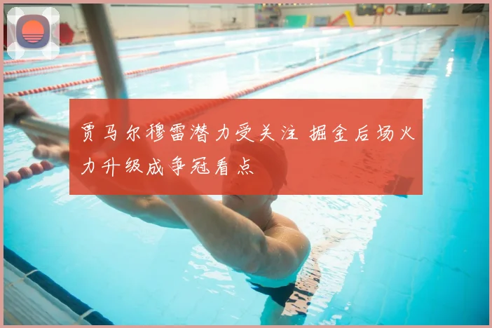 贾马尔穆雷潜力受关注 掘金后场火力升级成争冠看点
