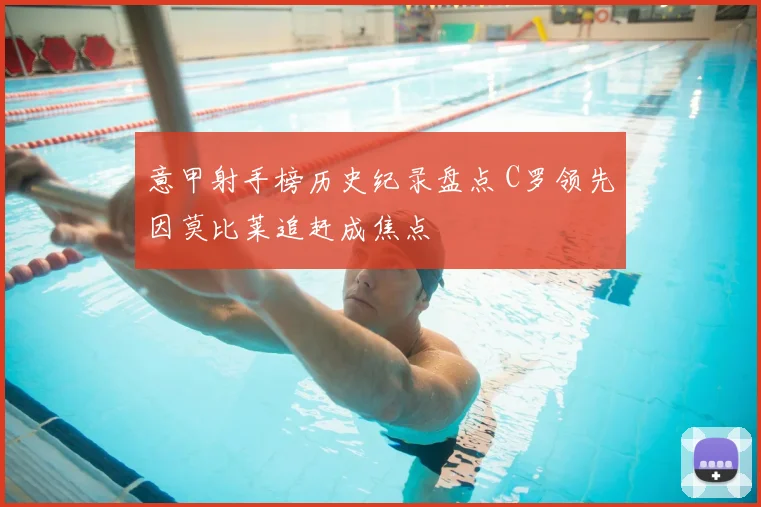 意甲射手榜历史纪录盘点 C罗领先因莫比莱追赶成焦点