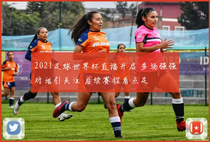 2021足球世界杯直播开启 多场强强对话引关注 后续赛程看点足