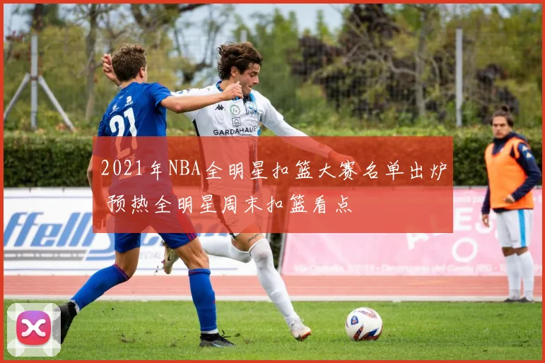 2021年NBA全明星扣篮大赛名单出炉 预热全明星周末扣篮看点