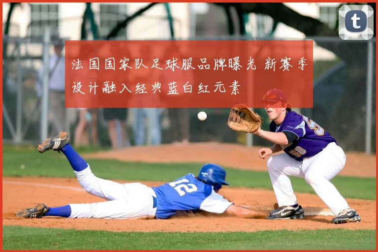 法国国家队足球服品牌曝光 新赛季设计融入经典蓝白红元素