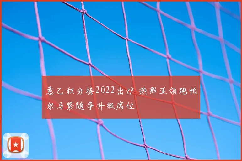 意乙积分榜2022出炉 热那亚领跑帕尔马紧随争升级席位