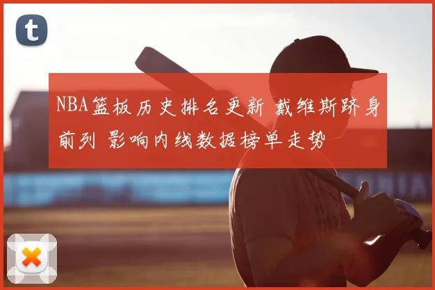 NBA篮板历史排名更新 戴维斯跻身前列 影响内线数据榜单走势