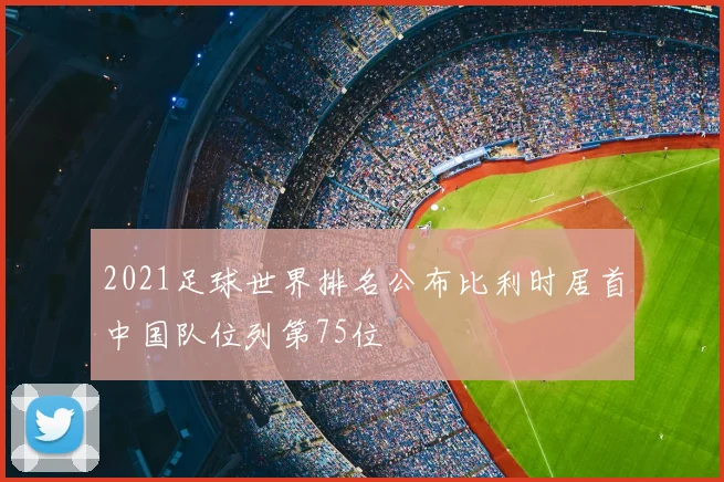2021足球世界排名公布比利时居首中国队位列第75位
