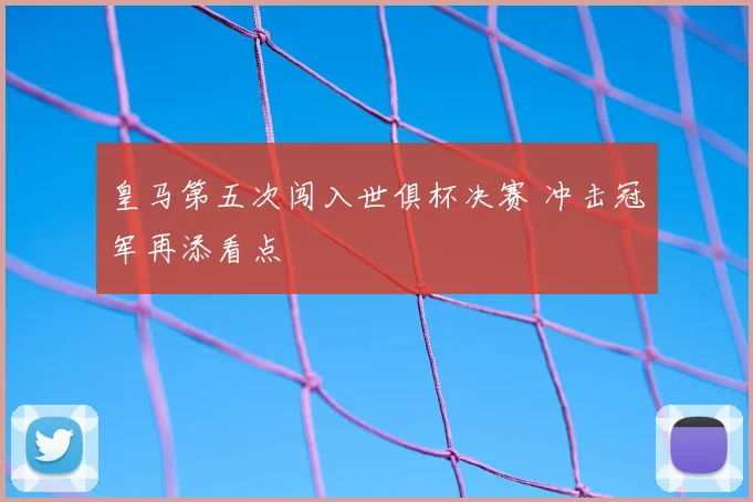 皇马第五次闯入世俱杯决赛 冲击冠军再添看点