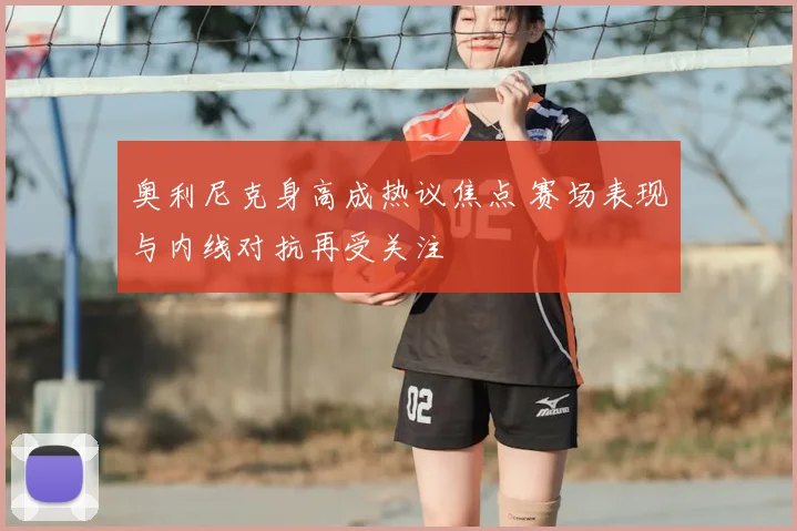 奥利尼克身高成热议焦点 赛场表现与内线对抗再受关注